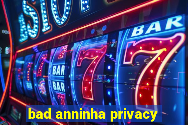 bad anninha privacy